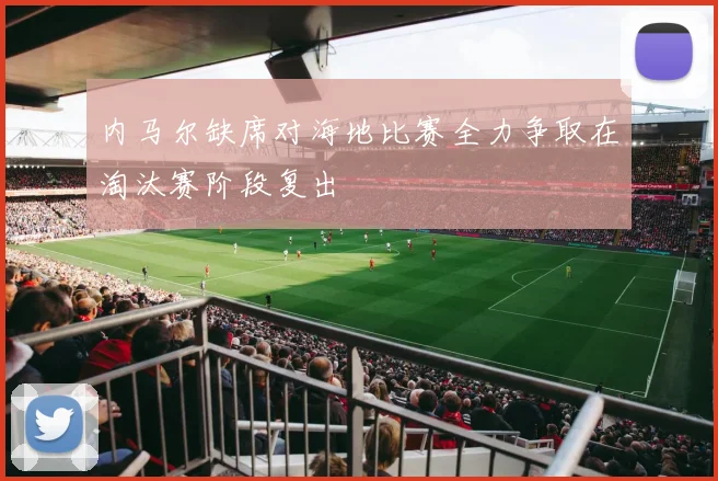 内马尔缺席对海地比赛全力争取在淘汰赛阶段复出