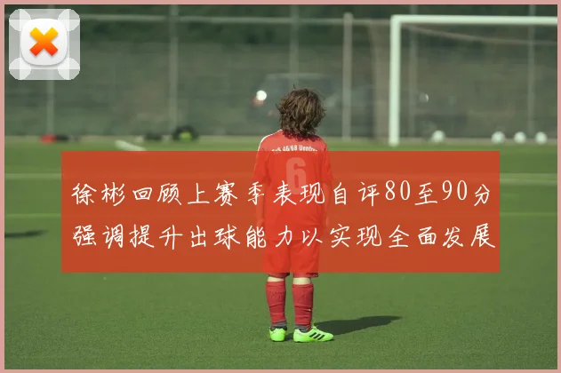 徐彬回顾上赛季表现自评80至90分强调提升出球能力以实现全面发展