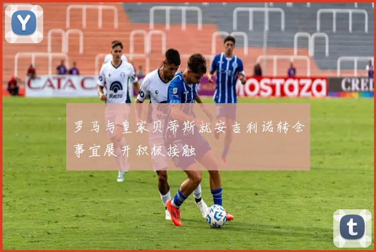 罗马与皇家贝蒂斯就安吉利诺转会事宜展开积极接触