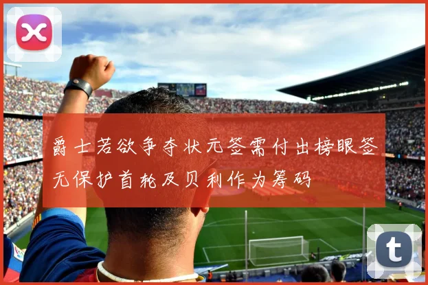 爵士若欲争夺状元签需付出榜眼签无保护首轮及贝利作为筹码