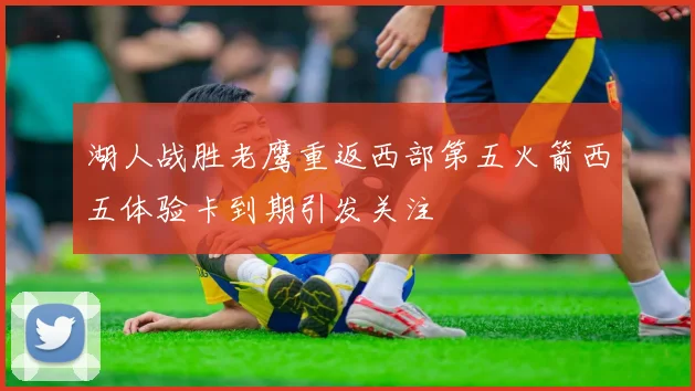 湖人战胜老鹰重返西部第五火箭西五体验卡到期引发关注