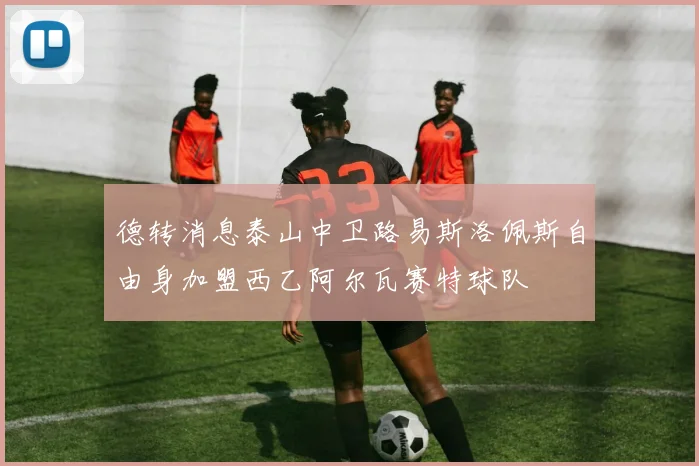 德转消息泰山中卫路易斯洛佩斯自由身加盟西乙阿尔瓦赛特球队