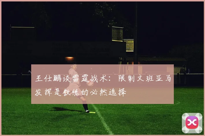 王仕鹏谈雷霆战术：限制文班亚马发挥是教练的必然选择