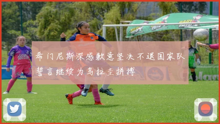 希门尼斯深感歉意坚决不退国家队誓言继续为乌拉圭拼搏