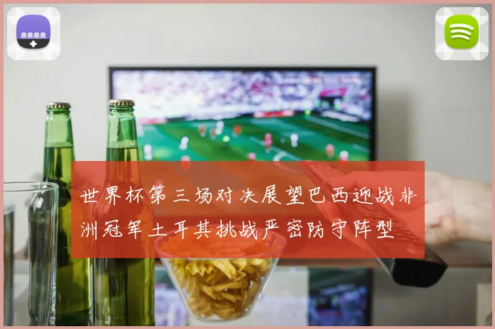 世界杯第三场对决展望巴西迎战非洲冠军土耳其挑战严密防守阵型