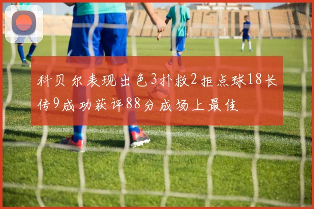科贝尔表现出色3扑救2拒点球18长传9成功获评88分成场上最佳