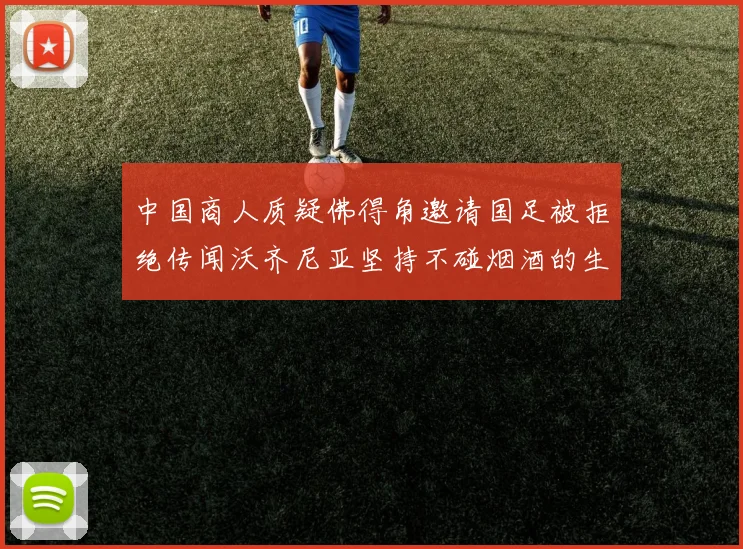 中国商人质疑佛得角邀请国足被拒绝传闻沃齐尼亚坚持不碰烟酒的生活方式