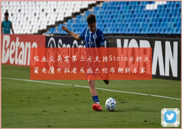 绿鹿交易需第三方支持Stein分析火箭老鹰开拓者或成杰伦布朗新东家