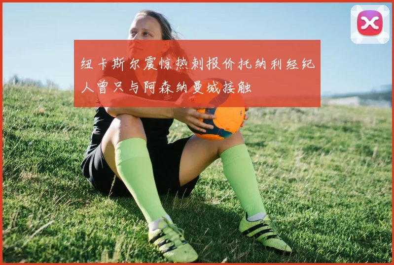 纽卡斯尔震惊热刺报价托纳利经纪人曾只与阿森纳曼城接触