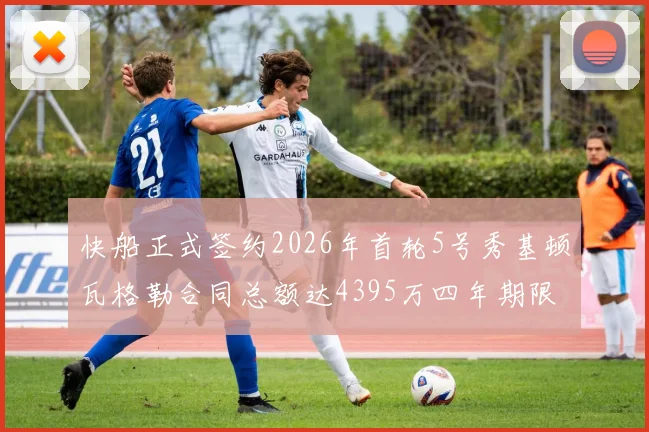 快船正式签约2026年首轮5号秀基顿瓦格勒合同总额达4395万四年期限