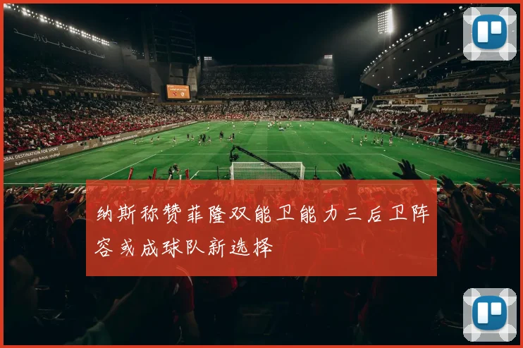纳斯称赞菲隆双能卫能力三后卫阵容或成球队新选择