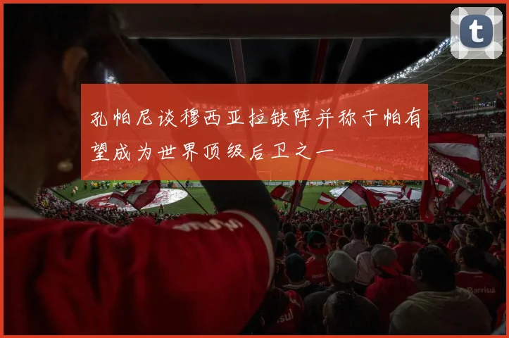 孔帕尼谈穆西亚拉缺阵并称于帕有望成为世界顶级后卫之一