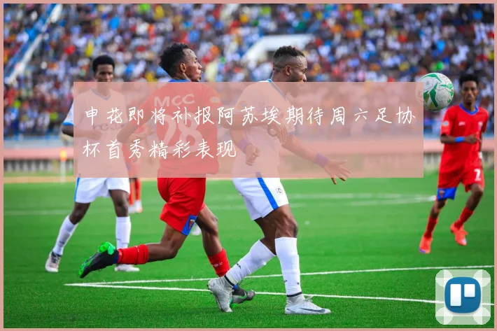 申花即将补报阿苏埃期待周六足协杯首秀精彩表现