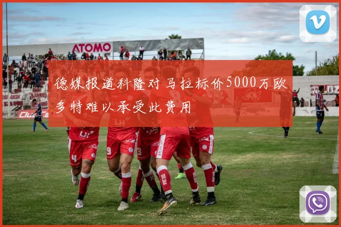 德媒报道科隆对马拉标价5000万欧多特难以承受此费用