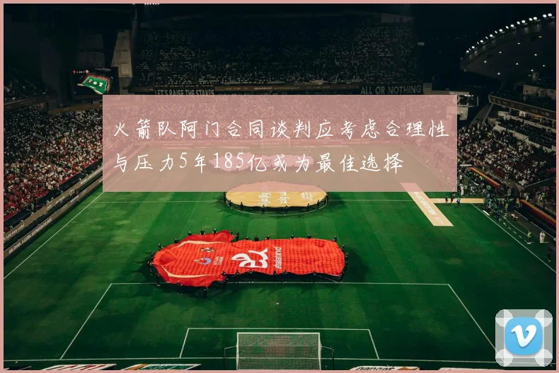 火箭队阿门合同谈判应考虑合理性与压力5年185亿或为最佳选择