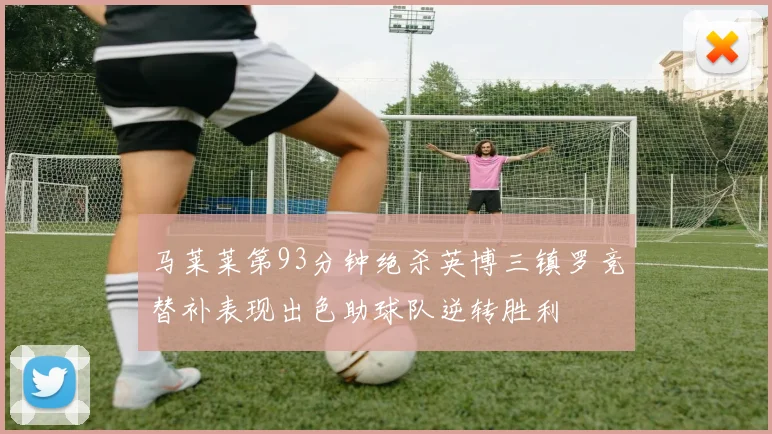 马莱莱第93分钟绝杀英博三镇罗竞替补表现出色助球队逆转胜利