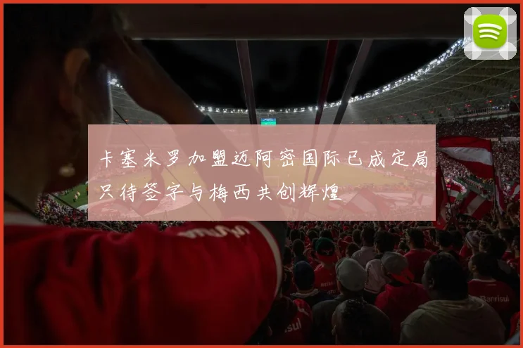 卡塞米罗加盟迈阿密国际已成定局只待签字与梅西共创辉煌