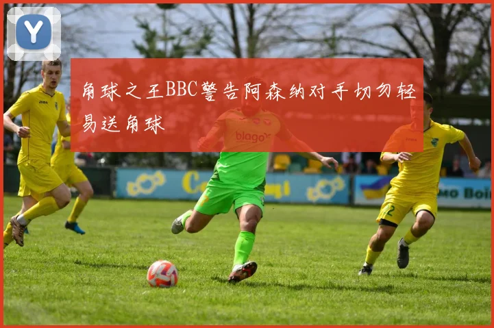 角球之王BBC警告阿森纳对手切勿轻易送角球