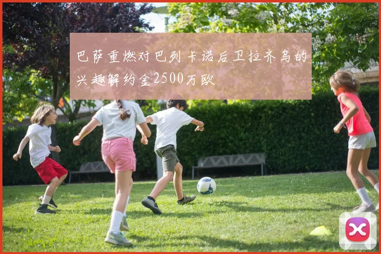 巴萨重燃对巴列卡诺后卫拉齐乌的兴趣解约金2500万欧