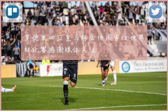 罗德里回应皇马转会传闻专注世界杯比赛感谢媒体关注