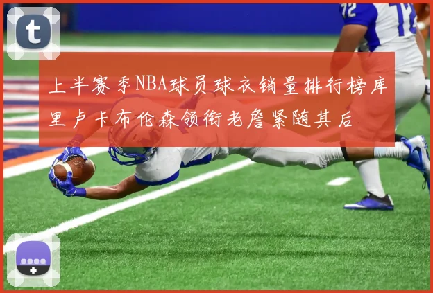 上半赛季NBA球员球衣销量排行榜库里卢卡布伦森领衔老詹紧随其后